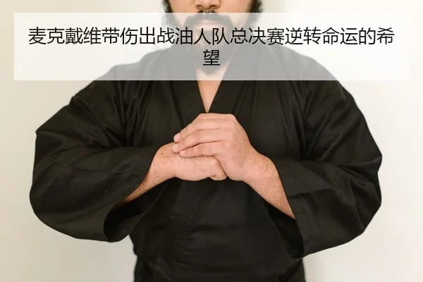 麦克戴维带伤出战油人队总决赛逆转命运的希望