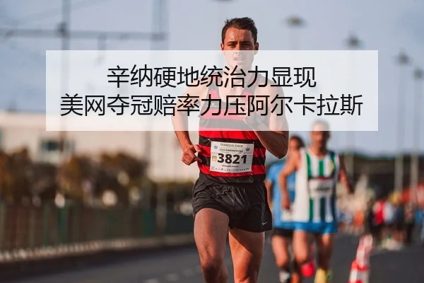 辛纳硬地统治力显现 美网夺冠赔率力压阿尔卡拉斯